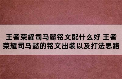 王者荣耀司马懿铭文配什么好 王者荣耀司马懿的铭文出装以及打法思路